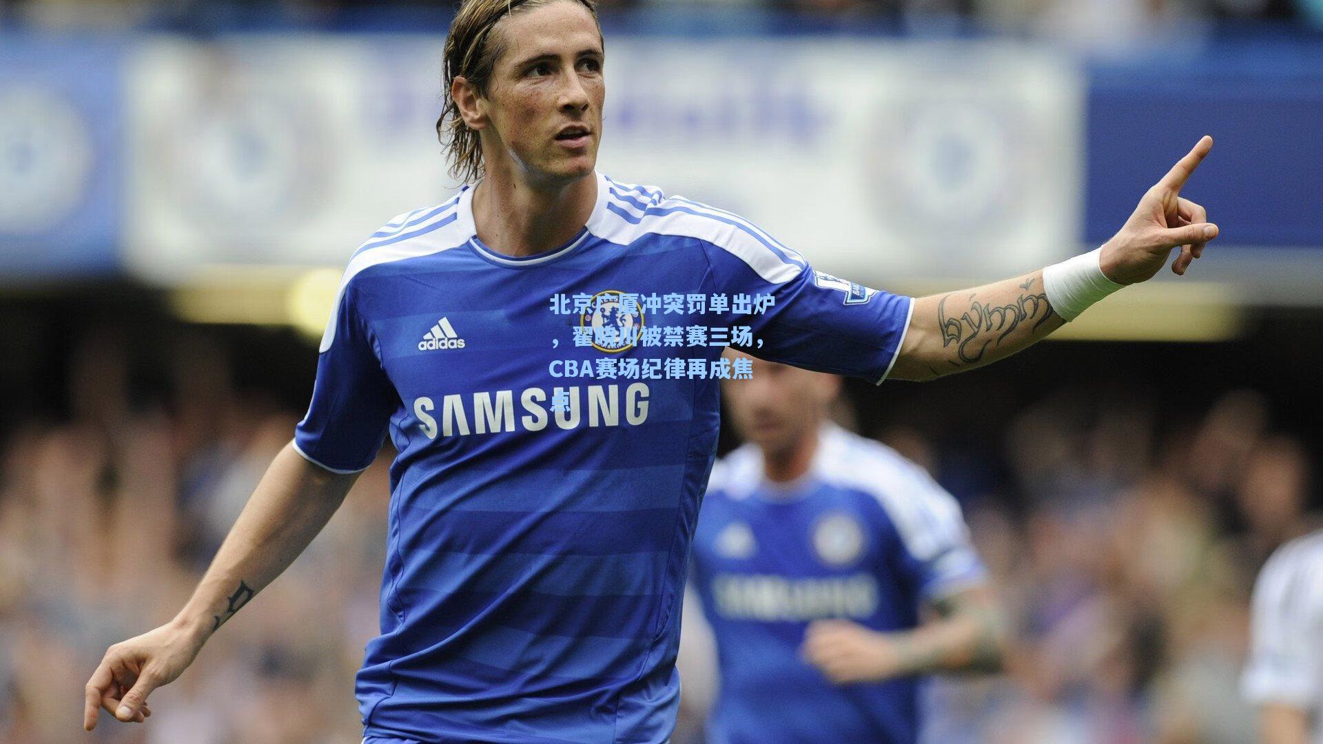 北京广厦冲突罚单出炉，翟晓川被禁赛三场，CBA赛场纪律再成焦点