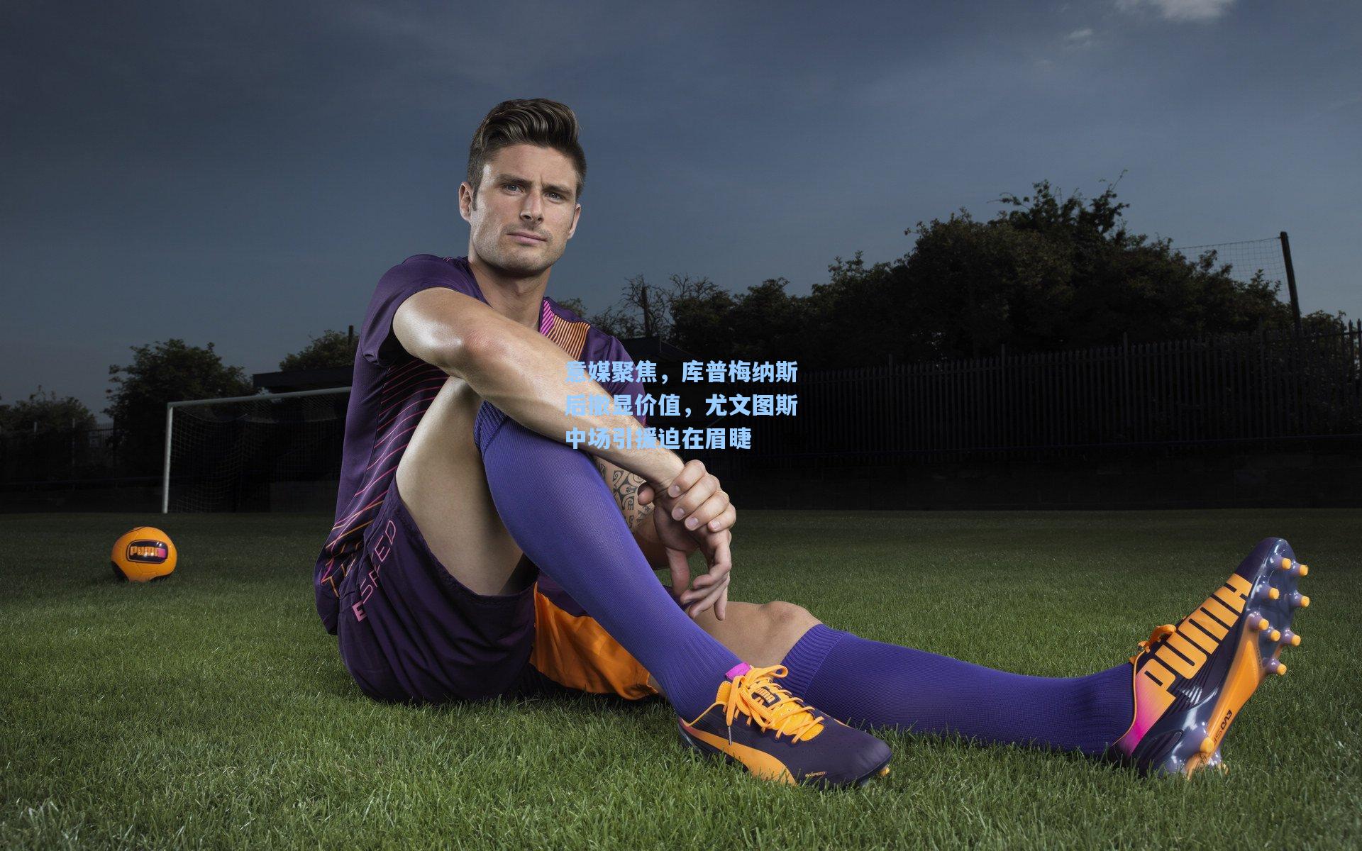 意媒聚焦，库普梅纳斯后撤显价值，尤文图斯中场引援迫在眉睫