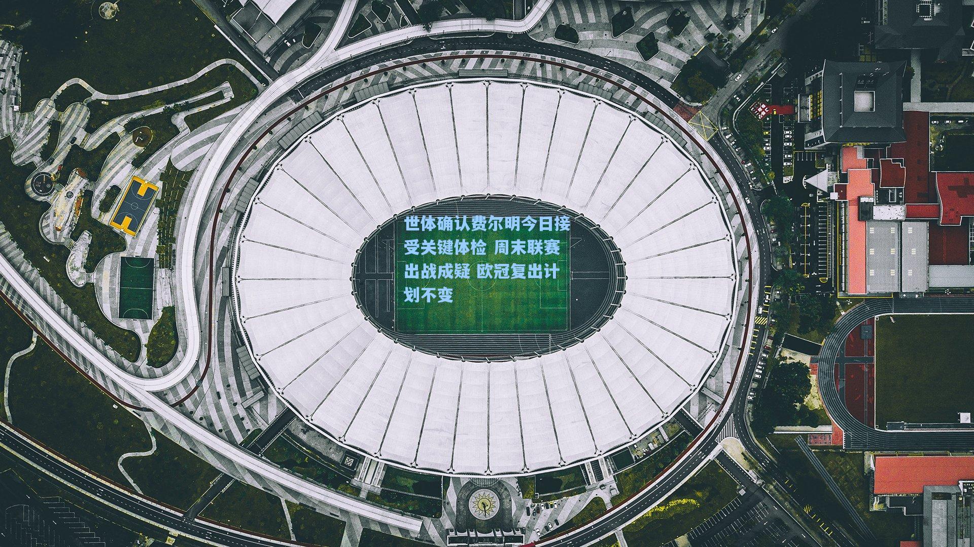 世体确认费尔明今日接受关键体检 周末联赛出战成疑 欧冠复出计划不变