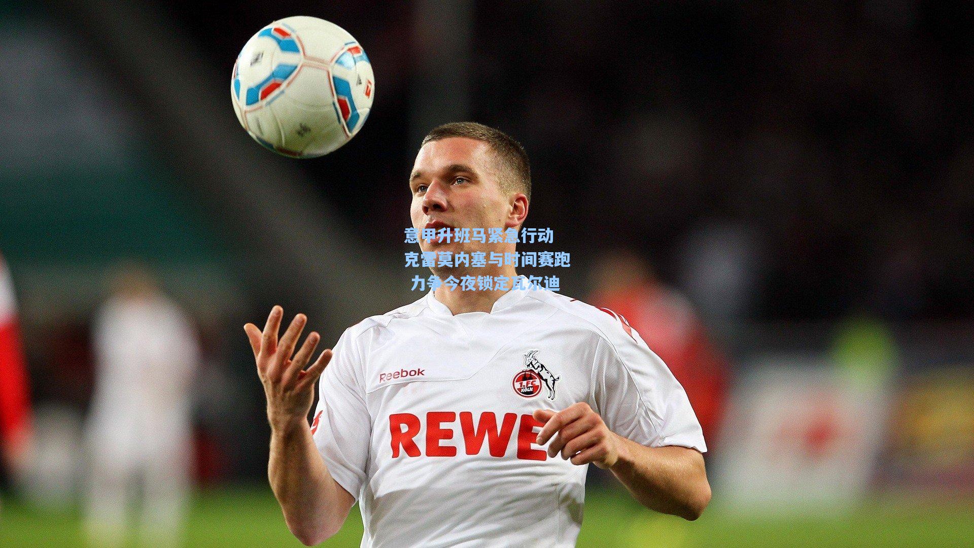 意甲升班马紧急行动 克雷莫内塞与时间赛跑 力争今夜锁定瓦尔迪