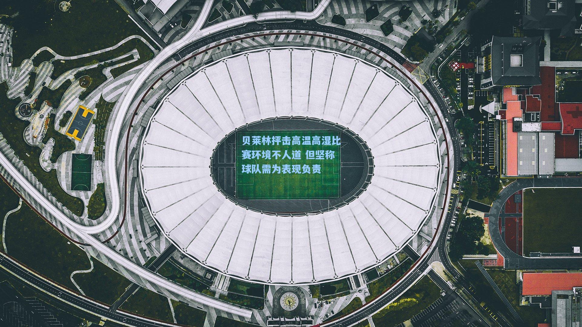 贝莱林抨击高温高湿比赛环境不人道 但坚称球队需为表现负责