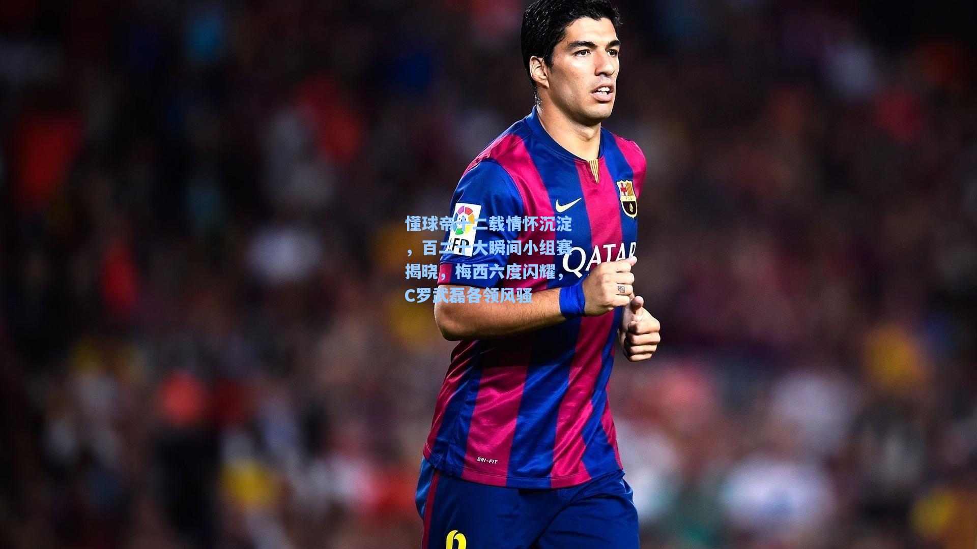 懂球帝十二载情怀沉淀，百二十大瞬间小组赛揭晓，梅西六度闪耀，C罗武磊各领风骚