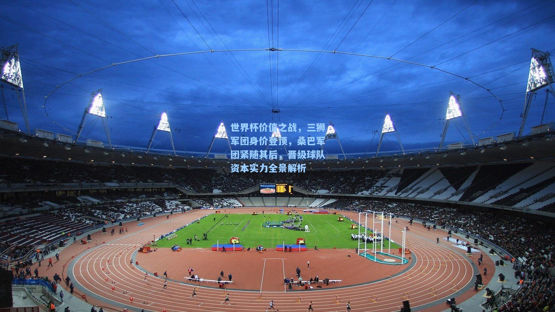 世界杯价值之战，三狮军团身价登顶，桑巴军团紧随其后，晋级球队资本实力全景解析