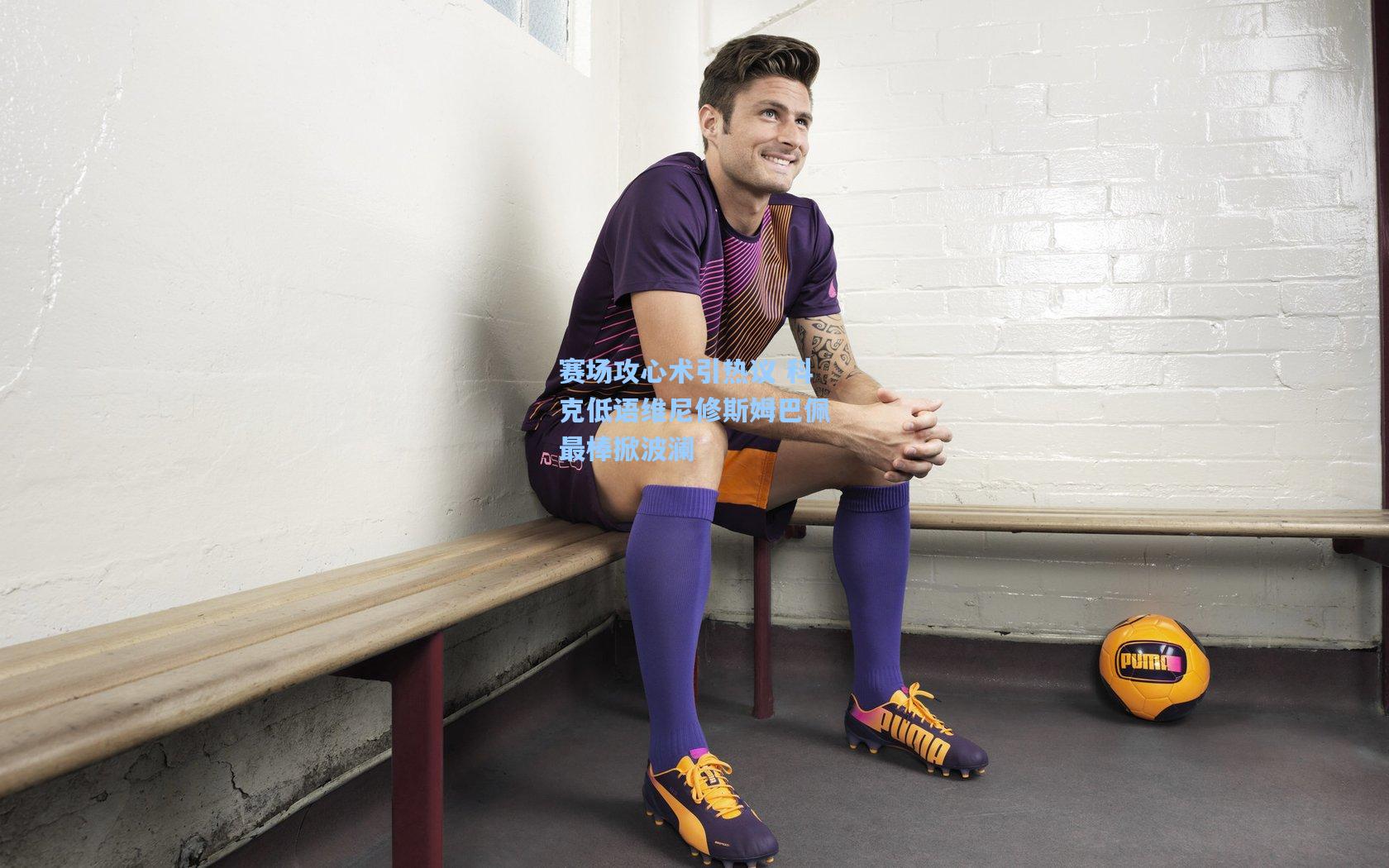 赛场攻心术引热议 科克低语维尼修斯姆巴佩最棒掀波澜