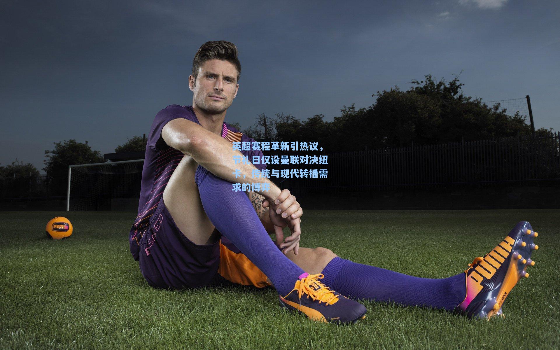 英超赛程革新引热议，节礼日仅设曼联对决纽卡，传统与现代转播需求的博弈