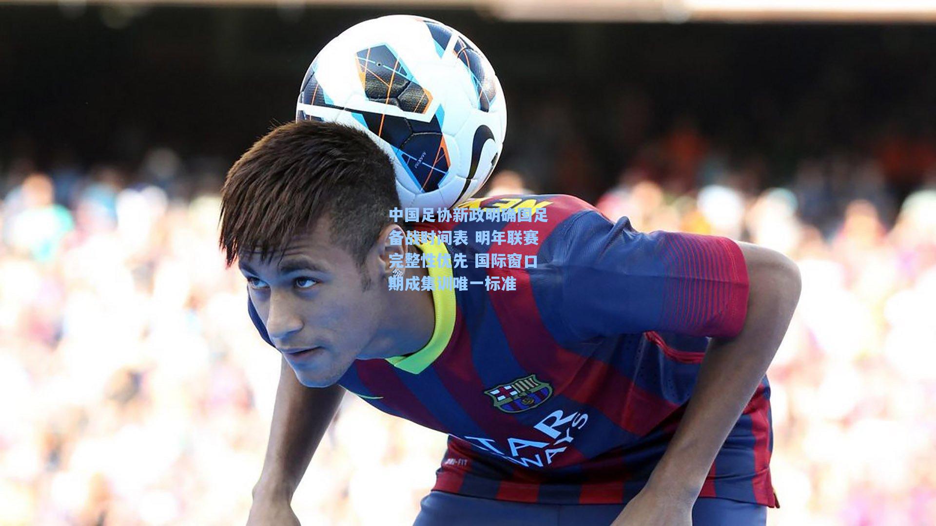 中国足协新政明确国足备战时间表 明年联赛完整性优先 国际窗口期成集训唯一标准