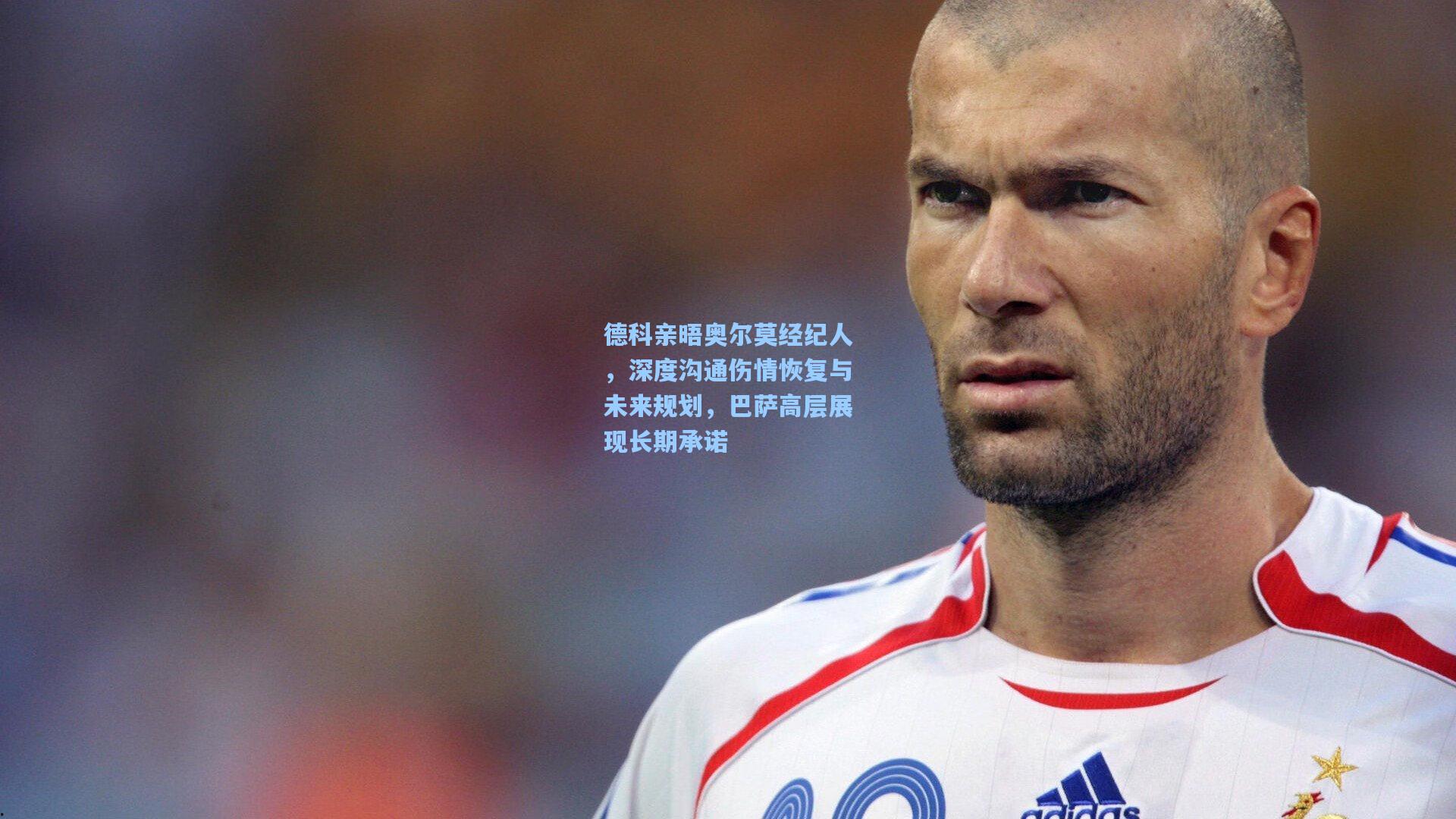德科亲晤奥尔莫经纪人，深度沟通伤情恢复与未来规划，巴萨高层展现长期承诺