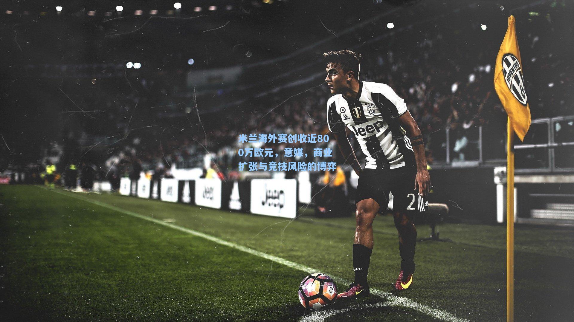 米兰海外赛创收近800万欧元，意媒，商业扩张与竞技风险的博弈
